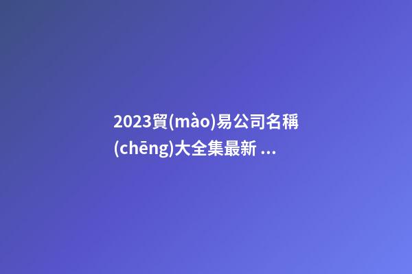 2023貿(mào)易公司名稱(chēng)大全集最新 貿(mào)易企業(yè)名稱(chēng)推薦-第1張-公司起名-玄機(jī)派